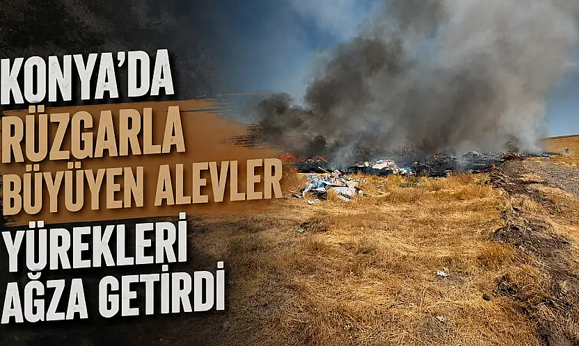 Konya'da rüzgarla büyüyen alevler yürekleri ağza getirdi