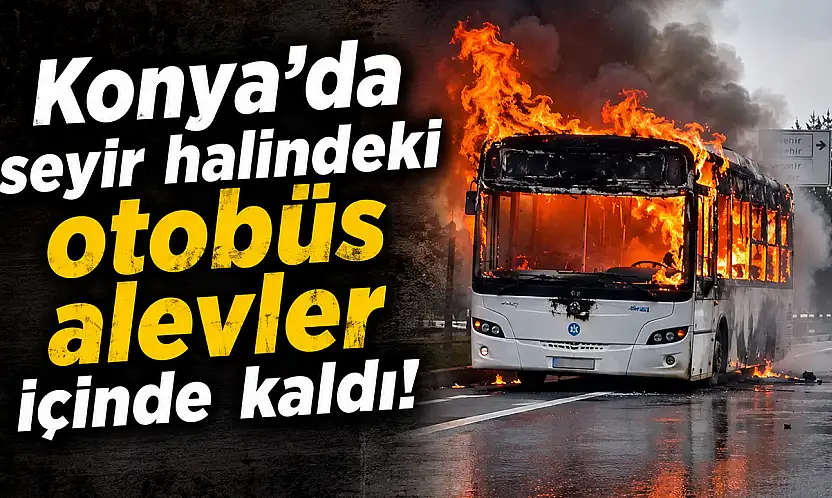 Konya'da seyir halindeki otobüs alevler içinde kaldı!
