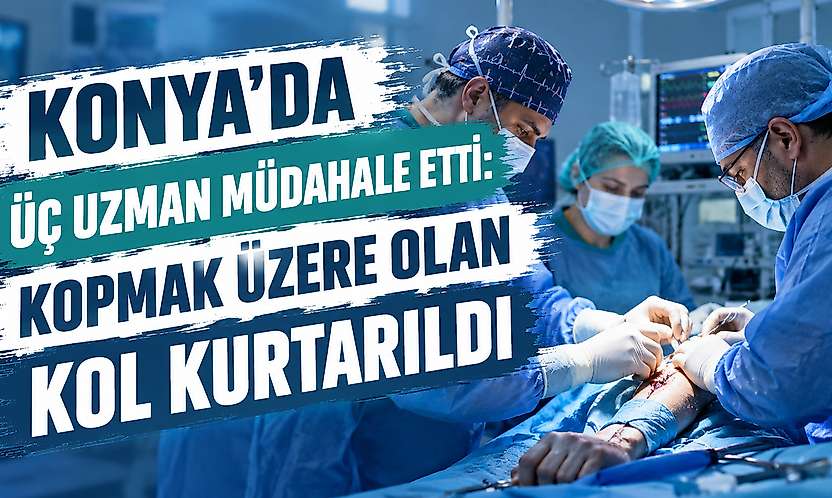 Konya'da üç uzman amaliyat etti: Kopmak üzere olan kolu kurtuldu