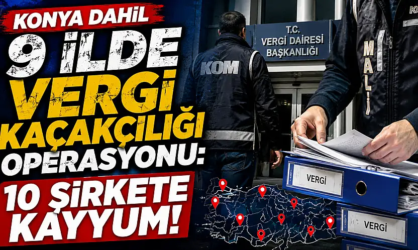 Konya dahil 9 ilde vergi kaçakçılığı operasyonu: 10 şirkete kayyum!