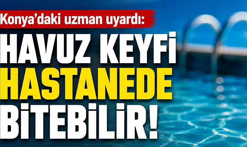 Konya'daki uzman uyardı: Havuz keyfi hastanede bitebilir!