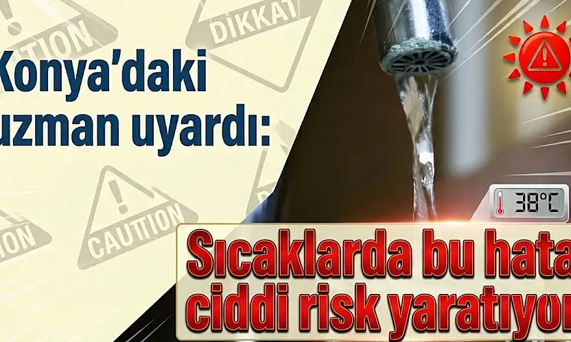 Konya'daki uzman uyardı: Sıcaklarda bu hata ciddi risk yaratıyor