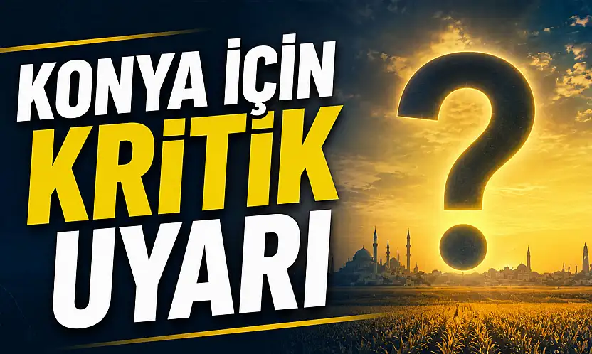 Konya için kritik uyarı: Bu yıl kayıp büyük olabilir!