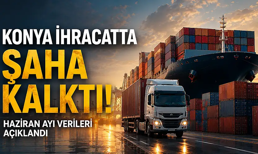 Konya ihracatta şaha kalktı: Haziran ayı verileri açıklandı