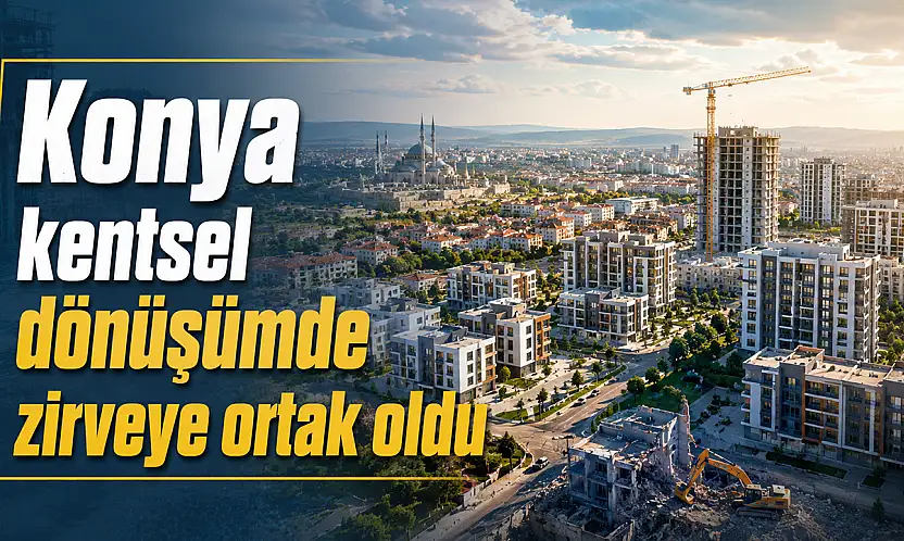 Konya kentsel dönüşümde zirveye ortak oldu