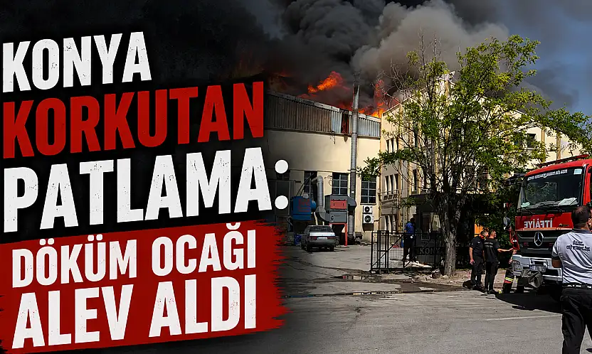 Konya korkutan patlama: Döküm ocağı alev aldı