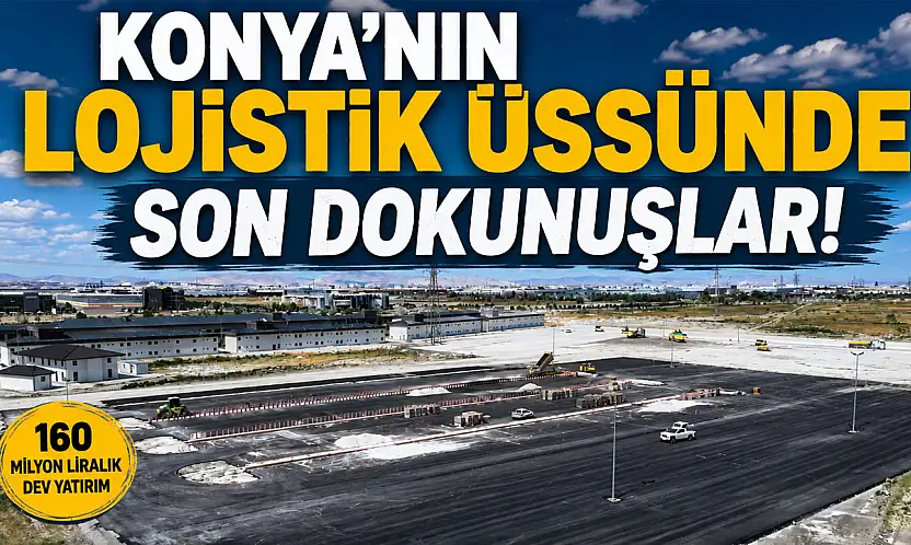 Konya'nın lojistik üssünde son dokunuşlar!
