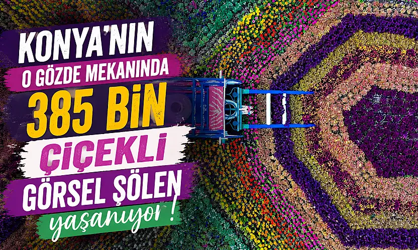 Konya'nın o gözde mekanında 385 bin çiçekli görsel şölen yaşanıyor!