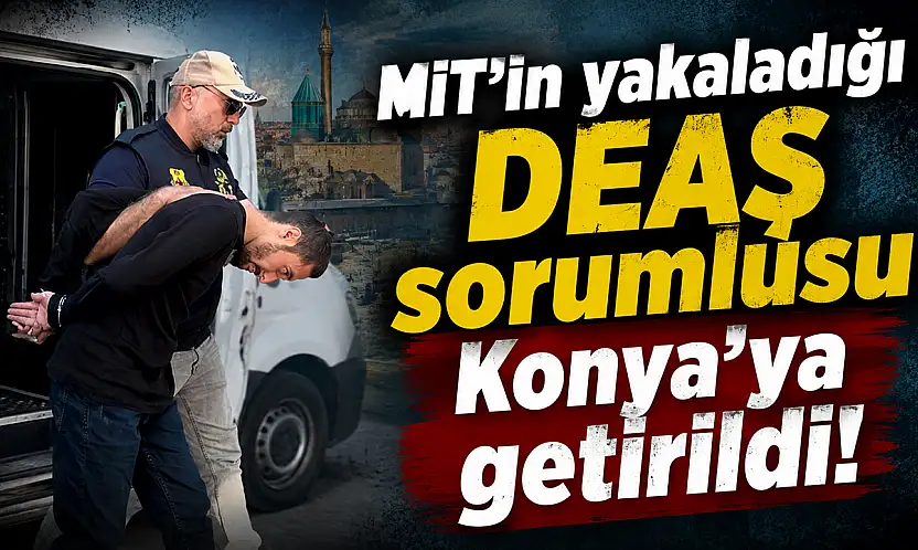 MİT'in yakaladığı DEAŞ sorumlusu Konya'ya getirildi!